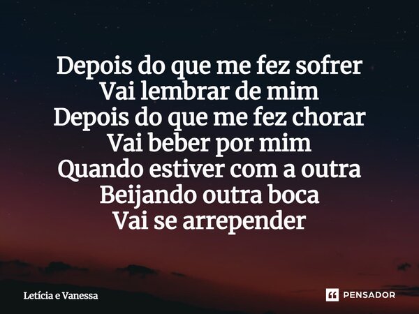⁠Depois do que me fez sofrer Vai lembrar de mim Depois do que me fez chorar Vai beber por mim Quando estiver com a outra Beijando outra boca Vai se arrepender... Frase de Letícia e Vanessa.