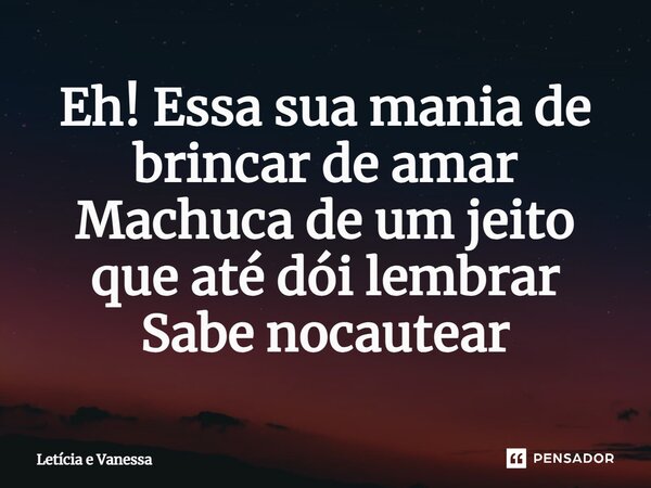 ⁠Eh! Essa sua mania de brincar de amar Machuca de um jeito que até dói lembrar Sabe nocautear... Frase de Letícia e Vanessa.