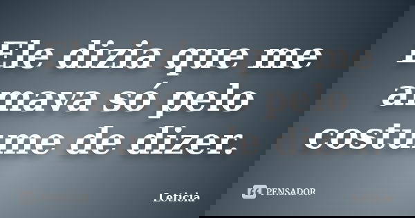Ele dizia que me amava só pelo costume de dizer.... Frase de Leticia..