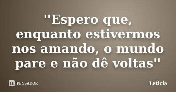 ''Espero que, enquanto estivermos nos amando, o mundo pare e não dê voltas''... Frase de Letícia.