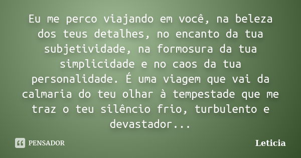 Eu me perco viajando em você, na beleza dos teus detalhes, no encanto da tua subjetividade, na formosura da tua simplicidade e no caos da tua personalidade. É u... Frase de Letícia.