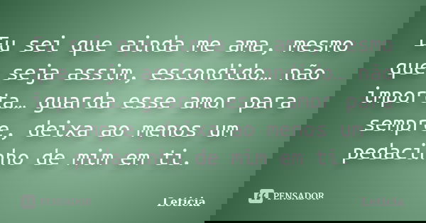 Eu sei que ainda me ama, mesmo que seja assim, escondido… não importa… guarda esse amor para sempre, deixa ao menos um pedacinho de mim em ti.... Frase de Leticia..