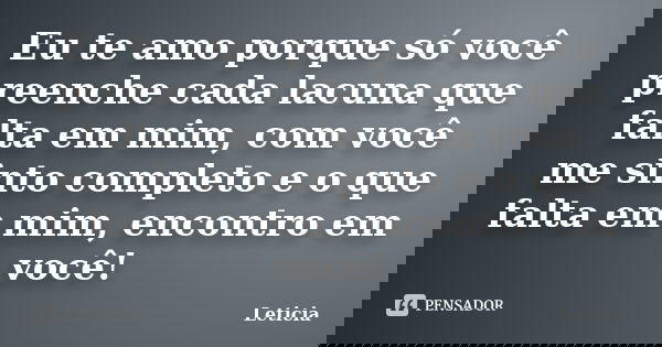 Eu te amo porque só você preenche cada lacuna que falta em mim, com você me sinto completo e o que falta em mim, encontro em você!... Frase de Letícia.