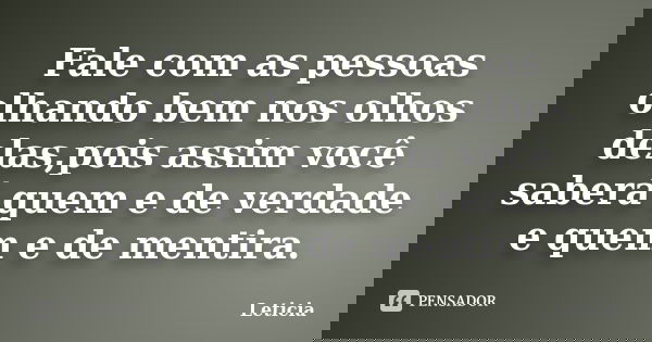 Fale com as pessoas olhando bem nos olhos delas,pois assim você saberá quem e de verdade e quem e de mentira.... Frase de Leticia.
