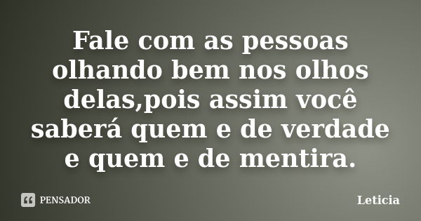 Fale com as pessoas olhando bem nos olhos delas,pois assim você saberá quem e de verdade e quem e de mentira.... Frase de Leticia.