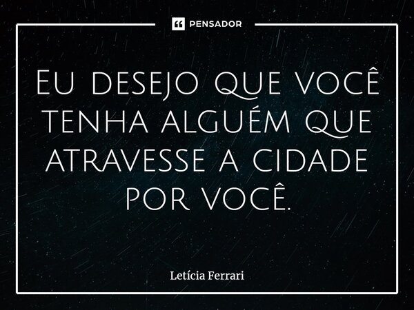 ⁠Eu desejo que você tenha alguém que atravesse a cidade por você.... Frase de Letícia Ferrari.