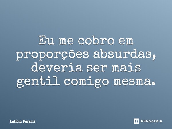 ⁠Eu me cobro em proporções absurdas, deveria ser mais gentil comigo mesma.... Frase de Letícia Ferrari.