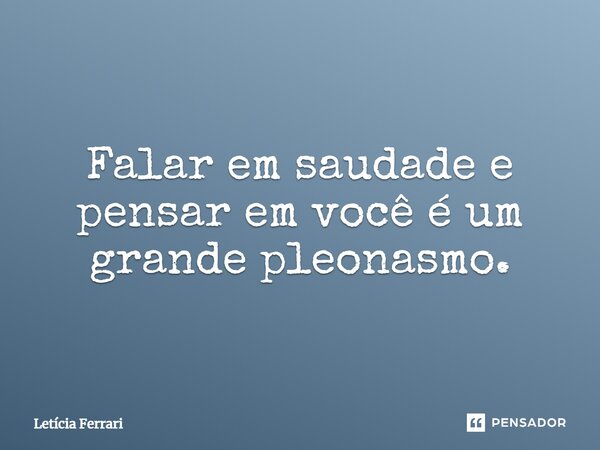 ⁠Falar em saudade e pensar em você é um grande pleonasmo.... Frase de Letícia Ferrari.