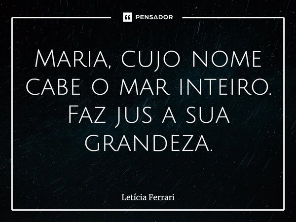 ⁠Maria, cujo nome cabe o mar inteiro. Faz jus a sua grandeza.... Frase de Letícia Ferrari.