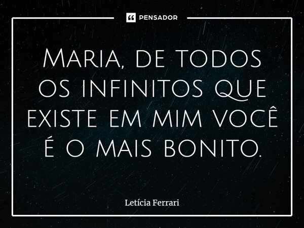 ⁠Maria, de todos os infinitos que existe em mim você é o mais bonito.... Frase de Letícia Ferrari.