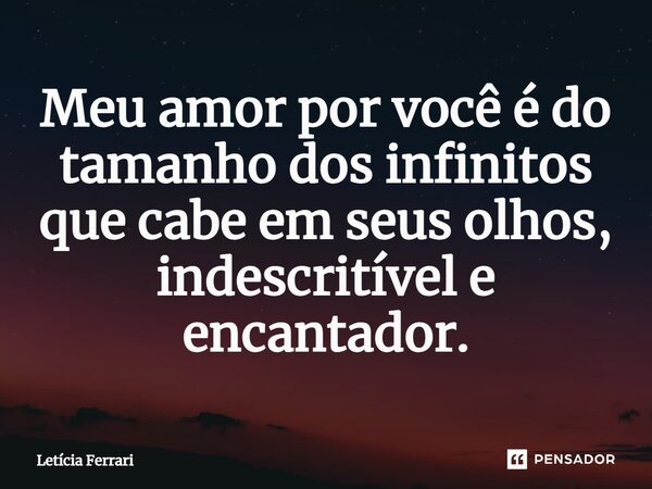 ⁠Meu amor por você é do tamanho dos infinitos que cabe em seus olhos, indescritível e encantador.... Frase de Letícia Ferrari.