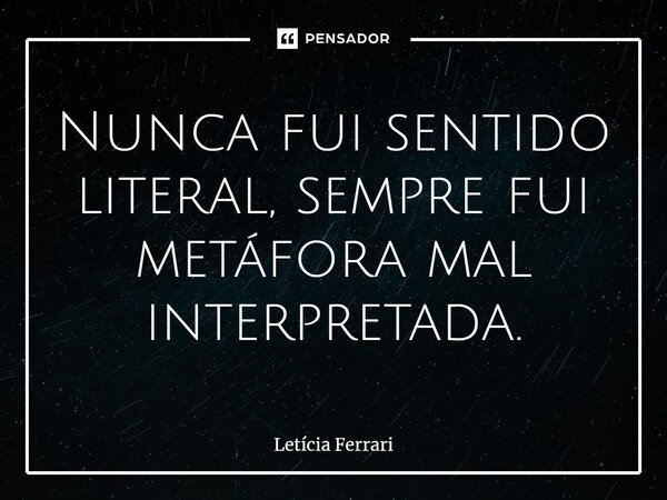 ⁠Nunca fui sentido literal, sempre fui metáfora mal interpretada.... Frase de Letícia Ferrari.