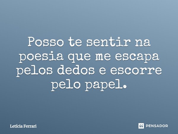 ⁠Posso te sentir na poesia que me escapa pelos dedos e escorre pelo papel.... Frase de Letícia Ferrari.