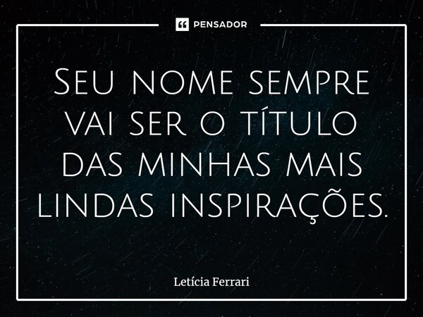 ⁠Seu nome sempre vai ser o título das minhas mais lindas inspirações.... Frase de Letícia Ferrari.