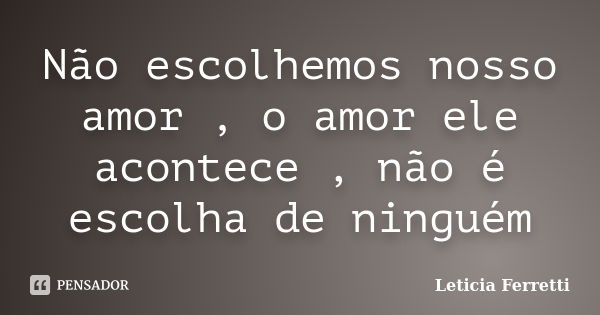 Não escolhemos nosso amor , o amor ele acontece , não é escolha de ninguém... Frase de Leticia Ferretti.