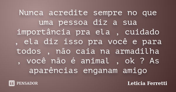 Nunca acredite sempre no que uma pessoa diz a sua importância pra ela , cuidado , ela diz isso pra você e para todos , não caia na armadilha , você não é animal... Frase de Leticia Ferretti.