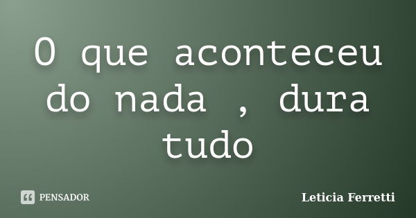 O que aconteceu do nada , dura tudo... Frase de Leticia Ferretti.