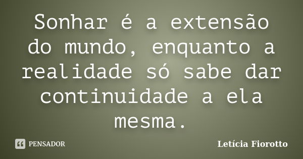 Sonhar é a extensão do mundo, enquanto a realidade só sabe dar continuidade a ela mesma.... Frase de Letícia Fiorotto.