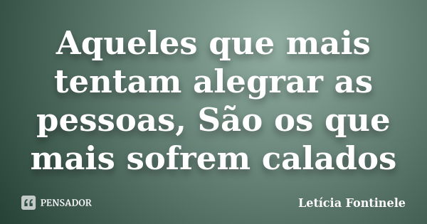 Aqueles que mais tentam alegrar as pessoas, São os que mais sofrem calados... Frase de Letícia Fontinele.