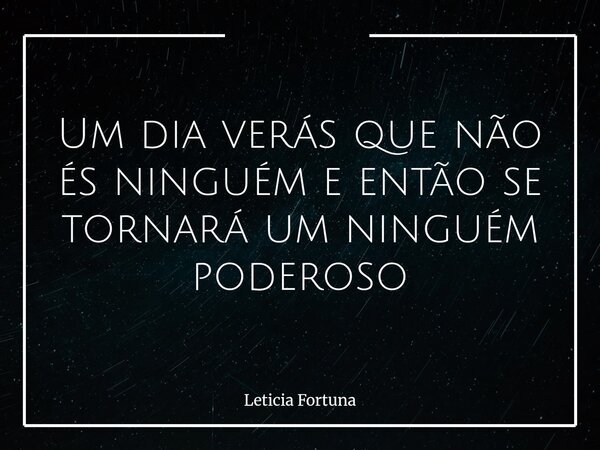 Um dia verás que não és ninguém e então se tornará um ninguém poderoso... Frase de Leticia Fortuna.