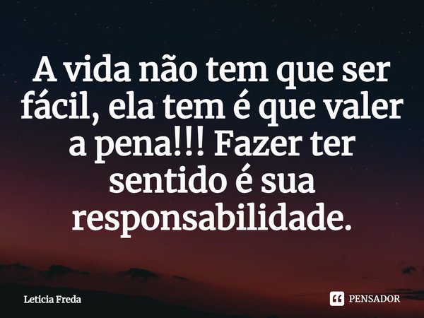 ⁠A vida não tem que ser fácil, ela tem é que valer a pena!!! Fazer ter sentido é sua responsabilidade.... Frase de Leticia Freda.