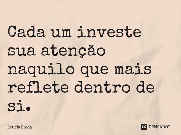 ⁠Cada um investe sua atenção naquilo que mais reflete dentro de si.... Frase de Leticia Freda.