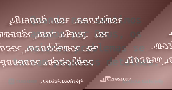 Quando nos sentimos amados por Deus, os maiores problemas se tornam pequenos detalhes.... Frase de Leticia Gabriely.