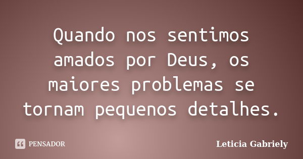 Quando nos sentimos amados por Deus, os maiores problemas se tornam pequenos detalhes.... Frase de Leticia Gabriely.