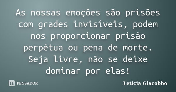 As nossas emoções são prisões com grades invisíveis, podem nos proporcionar prisão perpétua ou pena de morte. Seja livre, não se deixe dominar por elas!... Frase de Letícia Giacobbo.