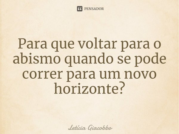 Para que voltar para o abismo quando se pode correr para um novo horizonte?... Frase de Letícia Giacobbo.