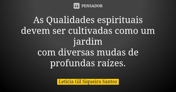 As Qualidades espirituais devem ser cultivadas como um jardim com diversas mudas de profundas raízes.... Frase de Letícia Gil Siqueira Santos.