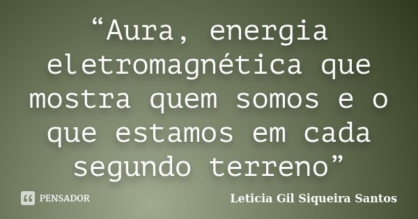 “Aura, energia eletromagnética que mostra quem somos e o que estamos em cada segundo terreno”... Frase de Leticia Gil Siqueira Santos.