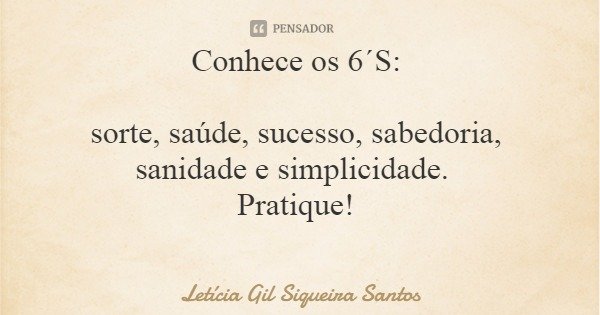 Conhece os 6´S: sorte, saúde, sucesso, sabedoria, sanidade e simplicidade. Pratique!... Frase de Letícia Gil Siqueira Santos.
