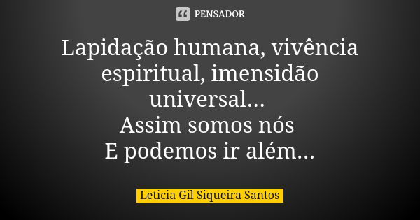 Lapidação humana, vivência espiritual, imensidão universal... Assim somos nós E podemos ir além...... Frase de Letícia Gil Siqueira Santos.