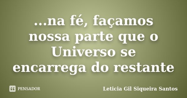 ...na fé, façamos nossa parte que o Universo se encarrega do restante... Frase de Leticia Gil Siqueira Santos.