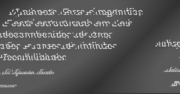 O planeta Terra é magnífico, E está estruturado em Leis desconhecidas; de tons, vibrações, e cores de infinitas Possibilidades.... Frase de Letícia Gil Siqueira Santos.
