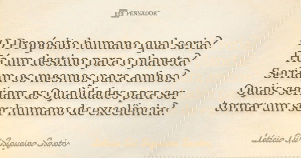 O Propósito humano qual seria? Há um destino para o planeta? Seriam os mesmos para ambos? Quais seriam as Qualidades para ser tornar um ser humano de excelência... Frase de Letícia Gil Siqueira Santos.