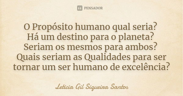 O Propósito humano qual seria? Há um destino para o planeta? Seriam os mesmos para ambos? Quais seriam as Qualidades para ser tornar um ser humano de excelência... Frase de Letícia Gil Siqueira Santos.