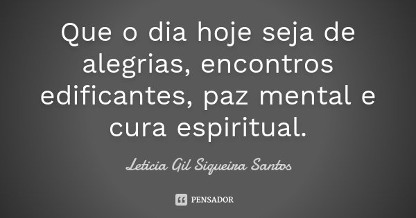 Que o dia hoje seja de alegrias, encontros edificantes, paz mental e cura espiritual.... Frase de Letícia Gil Siqueira Santos.
