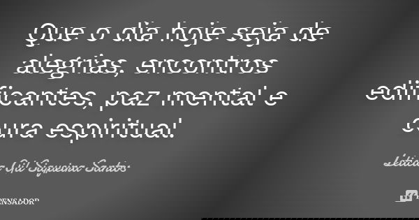 Que o dia hoje seja de alegrias, encontros edificantes, paz mental e cura espiritual.... Frase de Letícia Gil Siqueira Santos.