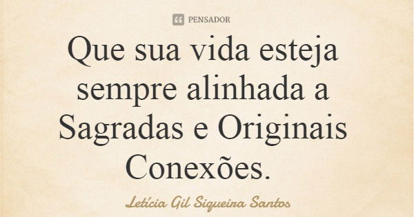 Que sua vida esteja sempre alinhada a Sagradas e Originais Conexões.... Frase de Letícia Gil Siqueira Santos.