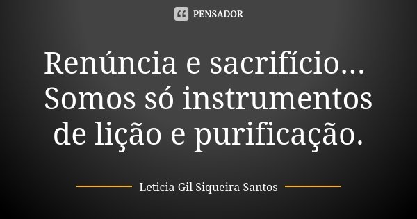 Renúncia e sacrifício... Somos só instrumentos de lição e purificação.... Frase de Letícia Gil Siqueira Santos.