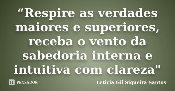 “Respire as verdades maiores e superiores, receba o vento da sabedoria interna e intuitiva com clareza"... Frase de Leticia Gil Siqueira Santos..