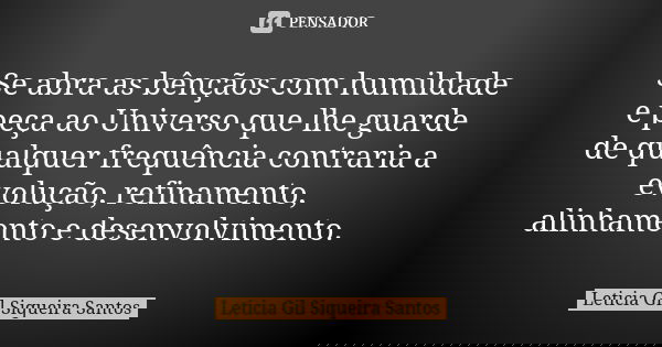 Se abra as bênçãos com humildade e peça ao Universo que lhe guarde de qualquer frequência contraria a evolução, refinamento, alinhamento e desenvolvimento.... Frase de Letícia Gil Siqueira Santos.