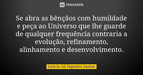 Se abra as bênçãos com humildade e peça ao Universo que lhe guarde de qualquer frequência contraria a evolução, refinamento, alinhamento e desenvolvimento.... Frase de Letícia Gil Siqueira Santos.