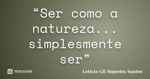 “Ser como a natureza... simplesmente ser”... Frase de Letícia Gil Siqueira Santos.