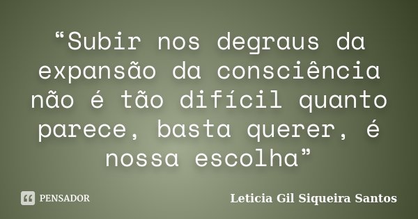 “Subir nos degraus da expansão da consciência não é tão difícil quanto parece, basta querer, é nossa escolha”... Frase de Letícia Gil Siqueira santos.