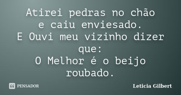 Atirei pedras no chão e caiu enviesado. E Ouvi meu vizinho dizer que: O Melhor é o beijo roubado.... Frase de Leticia Gilbert.