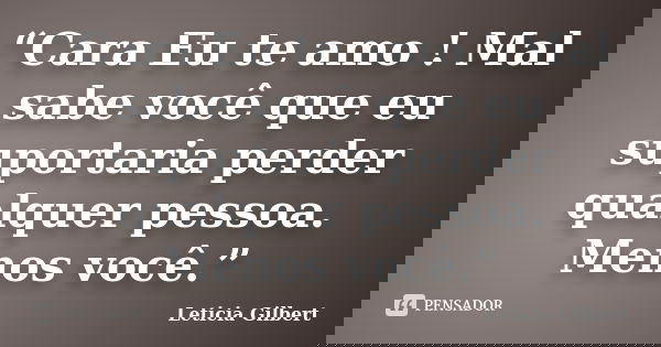 “Cara Eu te amo ! Mal sabe você que eu suportaria perder qualquer pessoa. Menos você.”... Frase de Leticia Gilbert.