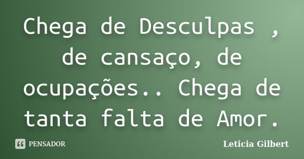 Chega de Desculpas , de cansaço, de ocupações.. Chega de tanta falta de Amor.... Frase de Leticia Gilbert.